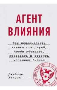 Агент влияния.Как использовать навыки спецслужб, чтобы убеждать, продавать и строить успешный бизнес