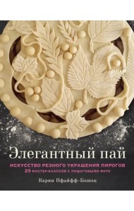 Элегантный пай. Искусство резного украшения пирогов. 25 мастер-классов с пошаговыми фото