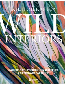 Wild Interiors. Как создать роскошный интерьер с помощью растений Wild Interiors. Как создать роскошный интерьер с помощью растений
