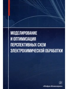 Моделирование и оптимизация перспективных схем электрохимической обработки. Монография Моделирование и оптимизация перспективных схем электрохимической обработки. Монография