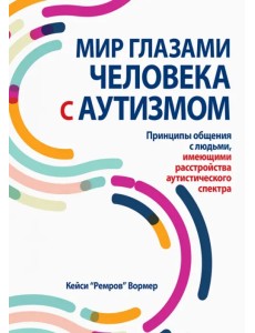 Мир глазами человека с аутизмом. Принципы общения с людьми, имеющими расстройства аутистического спектра