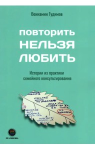 Повторить НЕЛЬЗЯ ЛЮБИТЬ. Истории из практики семейного консультирования