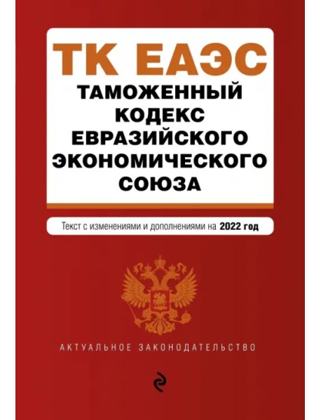 Таможенный кодекс Евразийского экономического союза. Текст с изменениями на 2022 год