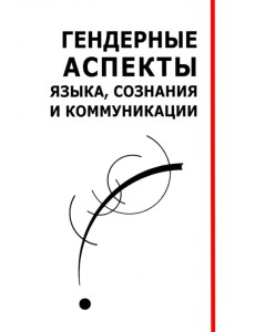 Гендерные аспекты языка, сознания и коммуникации. Коллективная монография