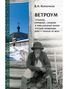 Ветроум. Странное, страшное, смешное в повседневной жизни русской провинции XVIII - начала XX века Ветроум. Странное, страшное, смешное в повседневной жизни русской провинции XVIII - начала XX века
