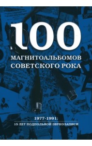 100 магнитоальбомов советского рока. Избранные страницы истории отечественного рока. 1977 -1991