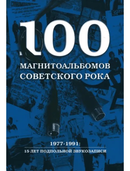 100 магнитоальбомов советского рока. Избранные страницы истории отечественного рока. 1977 -1991