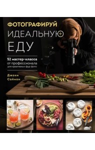 Фотографируй идеальную еду. 52 мастер-класса от профессионала для креативных фуд-фото