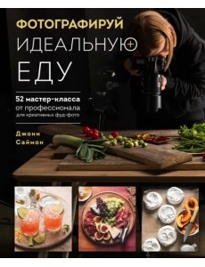 Фотографируй идеальную еду. 52 мастер-класса от профессионала для креативных фуд-фото Фотографируй идеальную еду. 52 мастер-класса от профессионала для креативных фуд-фото