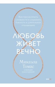Любовь живет вечно. Как преодолевать сложности и сохранять близость в длительных отношениях