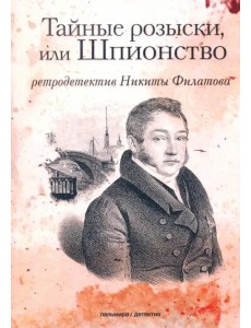 Тайные розыски, или Шпионство. Правдивое жизнеописание офицера Фаддея Венедиктовича Булгарина Тайные розыски, или Шпионство. Правдивое жизнеописание офицера Фаддея Венедиктовича Булгарина