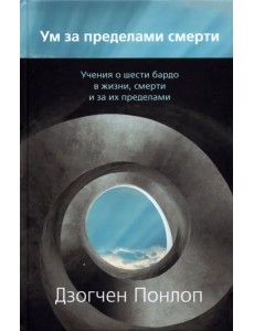 Ум за пределами смерти. Учения о шести бардо в жизни, смерти и за их пределами