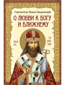 О любви к Богу и ближнему. Сборник Слов святителя Тихона Задонского О любви к Богу и ближнему. Сборник Слов святителя Тихона Задонского