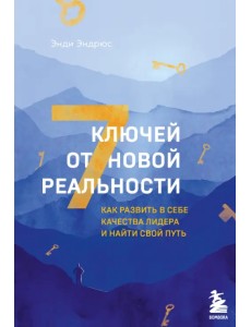 7 ключей от новой реальности. Как развить в себе качества лидера и найти свой путь