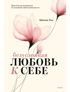 Безусловная любовь к себе. Практическое руководство по осознанию своей уникальности Безусловная любовь к себе. Практическое руководство по осознанию своей уникальности