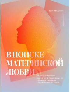В поиске материнской любви. Как взрослой дочери исцелиться от травм прошлого и улучшить отношения