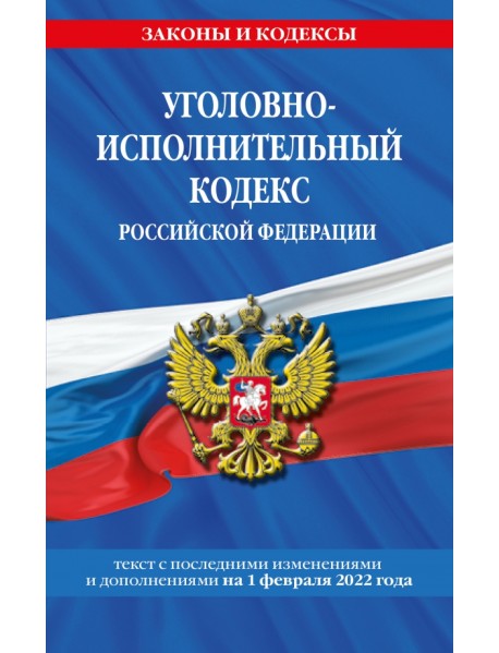 Уголовно-исполнительный кодекс Российской Федерации. Текст с изменениями на 1 февраля 2022 года