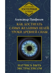 Как достигать самых желанных целей. Уроки древней силы. Научись быть экстрасенсом