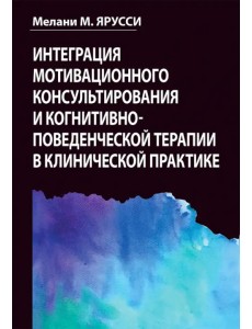 Интеграция мотивационного консультирования и когнитивно-поведенческой терапии в клинической практике Интеграция мотивационного консультирования и когнитивно-поведенческой терапии в клинической практике