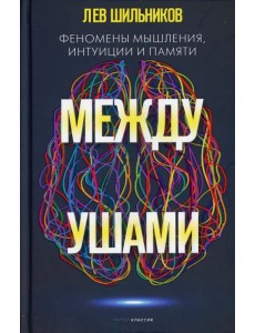 Между ушами. Феномены мышления, интуиции и памяти Между ушами. Феномены мышления, интуиции и памяти