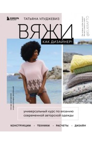 Вяжи как дизайнер! Универсальный курс по вязанию современной авторской одежды. Конструкции, техники