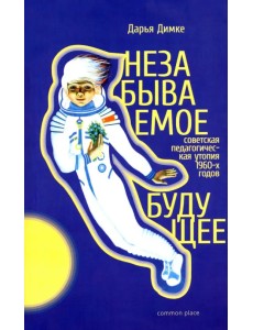 Незабываемое будущее. Советская педагогическая утопия 1960-х годов