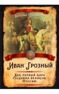 Иван Грозный. Как первый царь создавал великую Россию