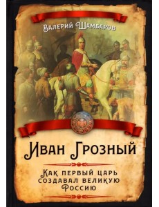 Иван Грозный. Как первый царь создавал великую Россию