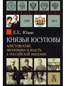 Князья Юсуповы. Аристократия, экономика и власть в Российской империи 1890-1914 гг. Князья Юсуповы. Аристократия, экономика и власть в Российской империи 1890-1914 гг.