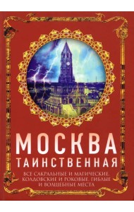 Москва таинственная. Все сакральные и магические, колдовские и роковые, гиблые и волшебные места