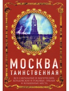 Москва таинственная. Все сакральные и магические, колдовские и роковые, гиблые и волшебные места