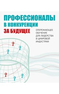 Профессионалы в конкуренции за будущее. Опережающее обучение для лидерства в цифровой индустрии