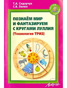 Познаём мир и фантазируем с кругами Луллия. Практическое пособие для занятий с детьми 3-7 лет Познаём мир и фантазируем с кругами Луллия. Практическое пособие для занятий с детьми 3-7 лет