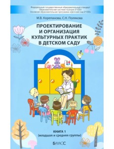 Проектирование и организация культурных практик в детском саду. Часть 1. Младшая и средняя группы Проектирование и организация культурных практик в детском саду. Часть 1. Младшая и средняя группы