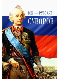 Мы - русские! Суворов. Жизнь, слова и подвиги великого русского полководца А. В. Суворова