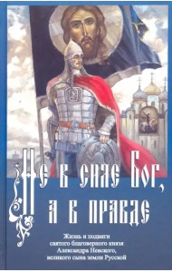 Не в силе Бог, а в правде. Жизнь и подвиги святого благоверного князя Александра Невского