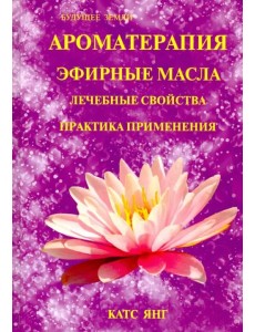 Ароматерапия. Эфирные масла. Лечебные свойства. Практика применения Ароматерапия. Эфирные масла. Лечебные свойства. Практика применения