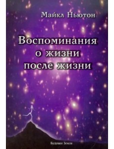 Воспоминания о жизни после жизни. Жизнь между жизнями. История личностной трансформации
