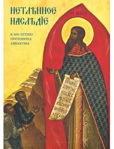 Нетленное наследие. К 400-летию протопопа Аввакума