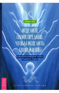 Исцелите своих предков, чтобы исцелить свою жизнь. Преобразующая сила памяти рода