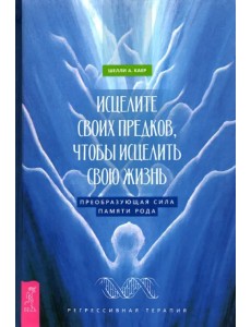 Исцелите своих предков, чтобы исцелить свою жизнь. Преобразующая сила памяти рода