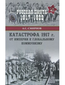 Катастрофа 1917 г. От империи к глобальному коммунизму