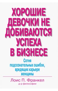 Хорошие девочки не добиваются успеха в бизнесе. Сотня подсознательных ошибок, вредящих карьере
