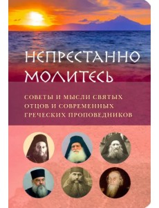 Непрестанно молитесь. Советы и мысли святых отцов и современных греческих проповедников