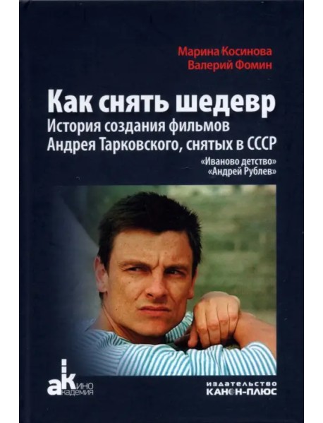 Как снять шедевр. История создания фильмов Андрея Тарковского, снятых в СССР