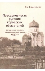 Повседневность русских городских обывателей. Исторические анекдоты из провинциальной жизни XVIII век