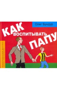 Как воспитывать папу: пособие для начинающих детей