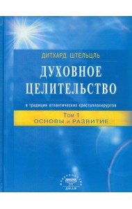 Духовное целительство в традиции атлантических кристаллохирургов. Том 1. Основы и развитие