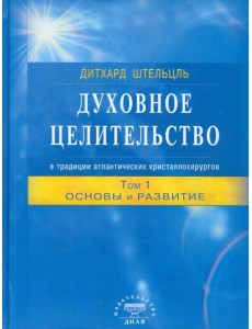 Духовное целительство в традиции атлантических кристаллохирургов. Том 1. Основы и развитие