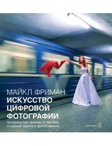 Искусство цифровой фотографии. Продвинутые приемы и техники создания удачных фотоснимков